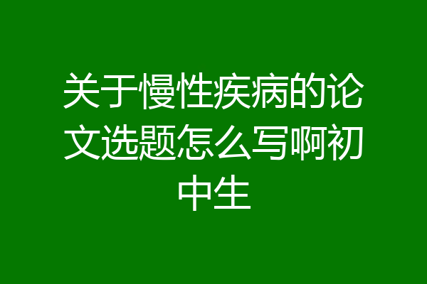 关于慢性疾病的论文选题怎么写啊初中生