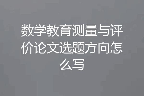数学教育测量与评价论文选题方向怎么写