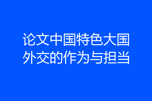 论文中国特色大国外交的作为与担当