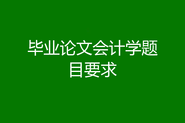 毕业论文会计学题目要求