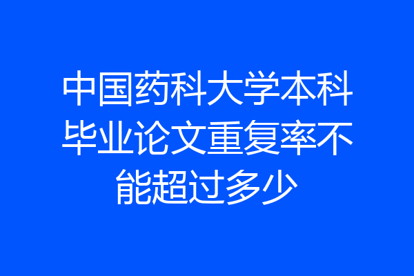中国药科大学本科毕业论文重复率不能超过多少
