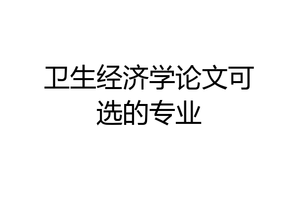 卫生经济学论文可选的专业