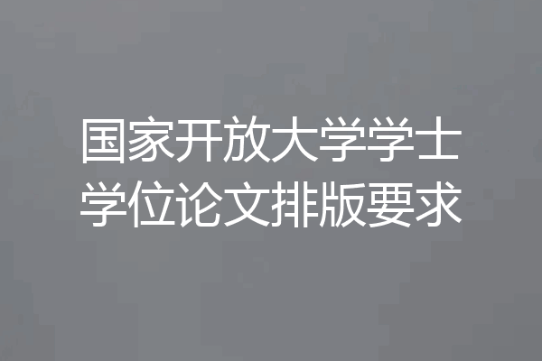 国家开放大学学士学位论文排版要求