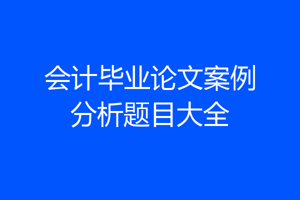 会计毕业论文案例分析题目大全