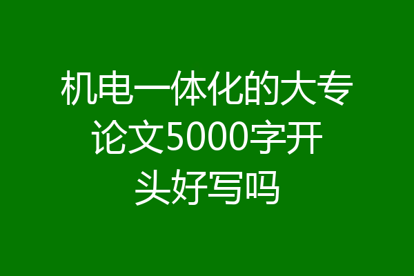 机电一体化的大专论文5000字开头好写吗