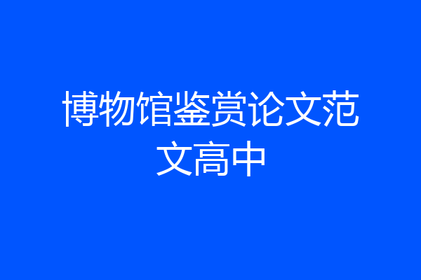 博物馆鉴赏论文范文高中
