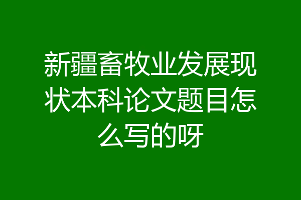 新疆畜牧业发展现状本科论文题目怎么写的呀