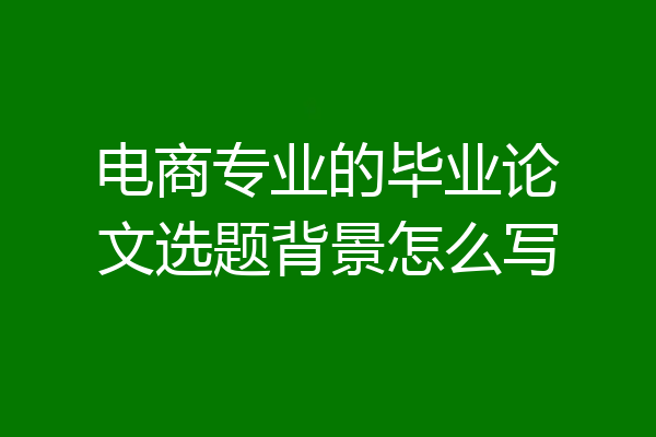 电商专业的毕业论文选题背景怎么写