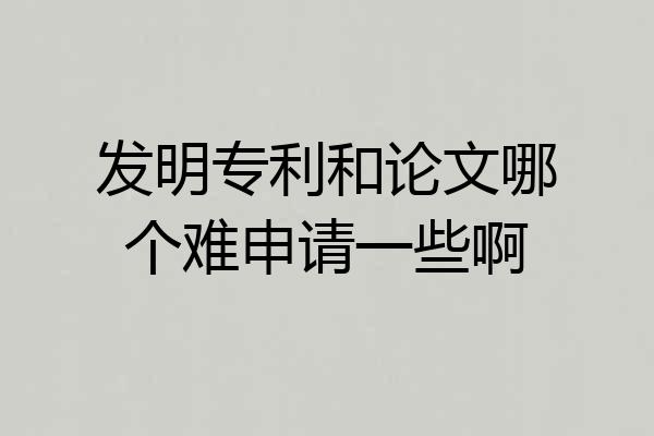 发明专利和论文哪个难申请一些啊