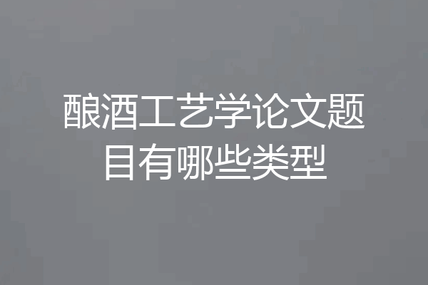 酿酒工艺学论文题目有哪些类型