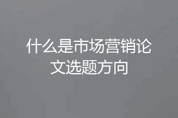 什么是市场营销论文选题方向