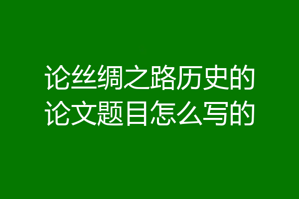 论丝绸之路历史的论文题目怎么写的
