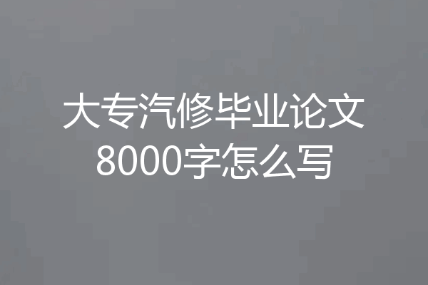 大专汽修毕业论文8000字怎么写