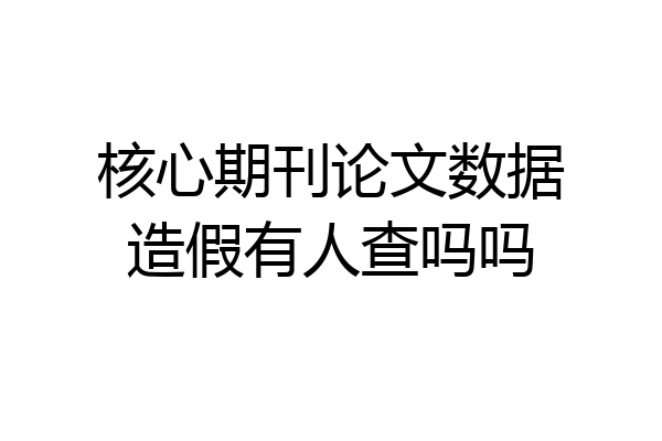 核心期刊论文数据造假有人查吗吗
