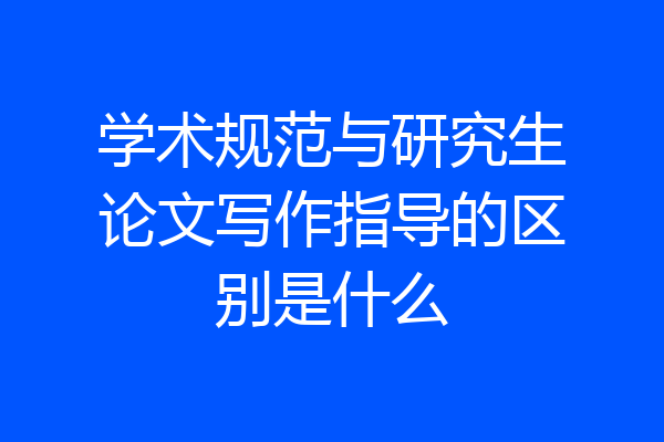 学术规范与研究生论文写作指导的区别是什么