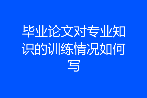 毕业论文对专业知识的训练情况如何写