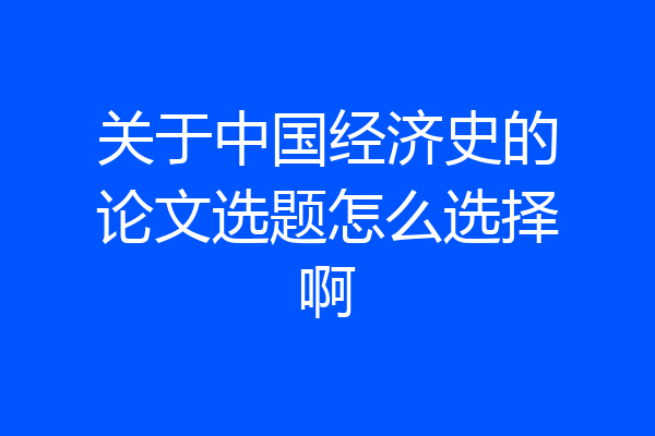 关于中国经济史的论文选题怎么选择啊
