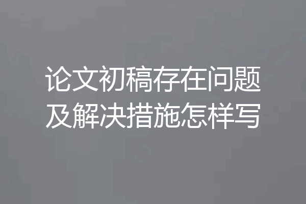 论文初稿存在问题及解决措施怎样写