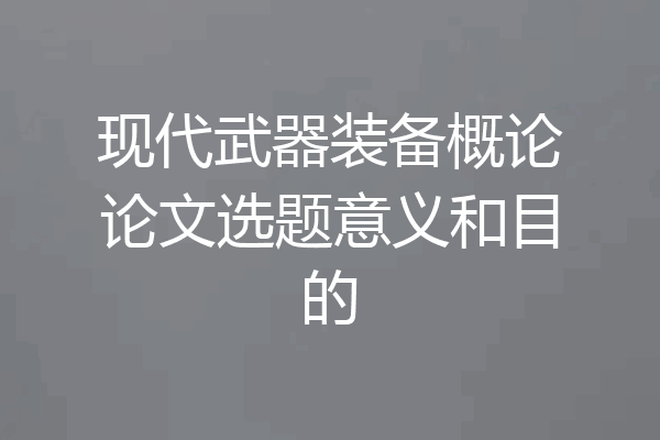 现代武器装备概论论文选题意义和目的