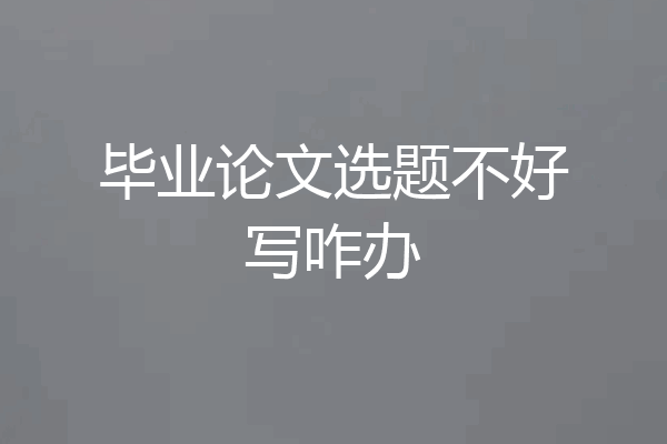 毕业论文选题不好写咋办