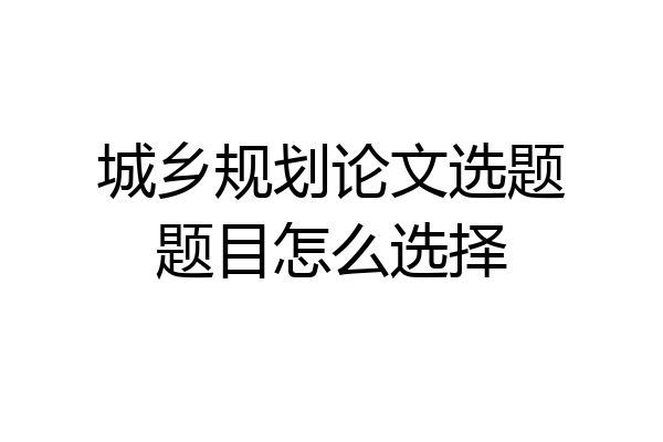 城乡规划论文选题题目怎么选择
