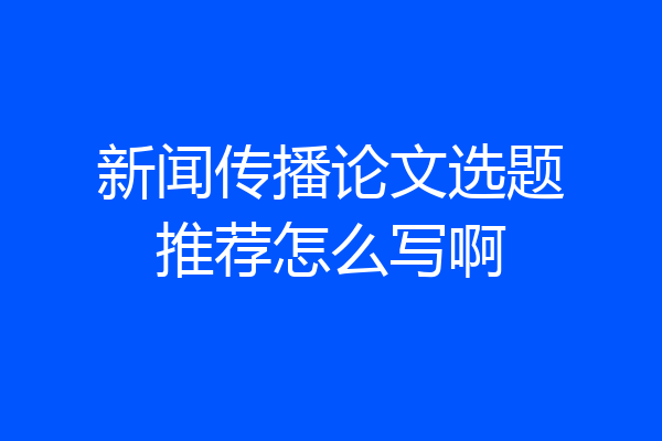 新闻传播论文选题推荐怎么写啊