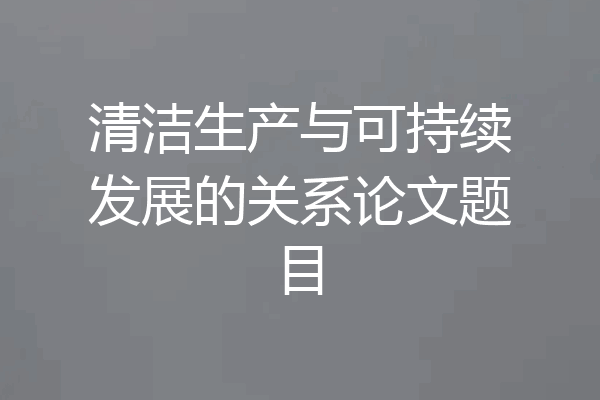 清洁生产与可持续发展的关系论文题目