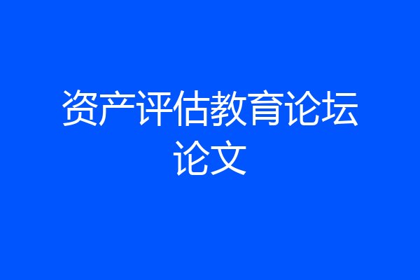 资产评估教育论坛论文
