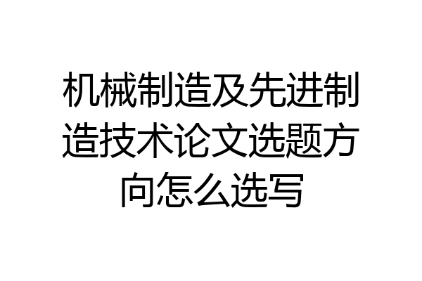 机械制造及先进制造技术论文选题方向怎么选写