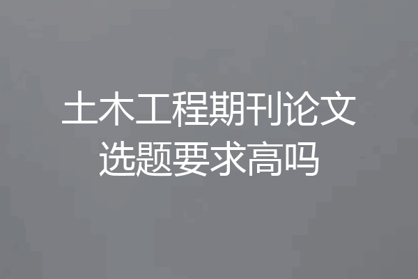 土木工程期刊论文选题要求高吗