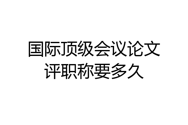 国际顶级会议论文评职称要多久