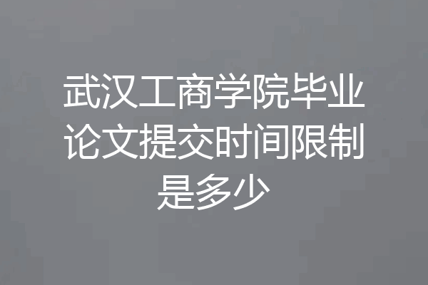 武汉工商学院毕业论文提交时间限制是多少