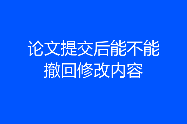 论文提交后能不能撤回修改内容