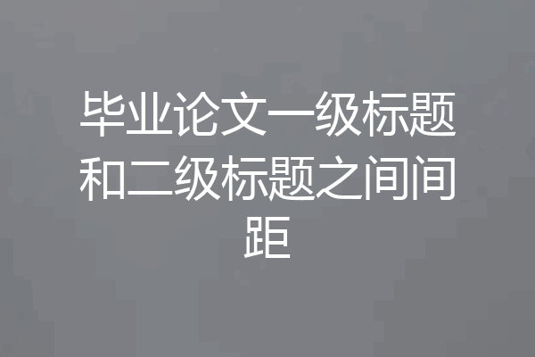 毕业论文一级标题和二级标题之间间距