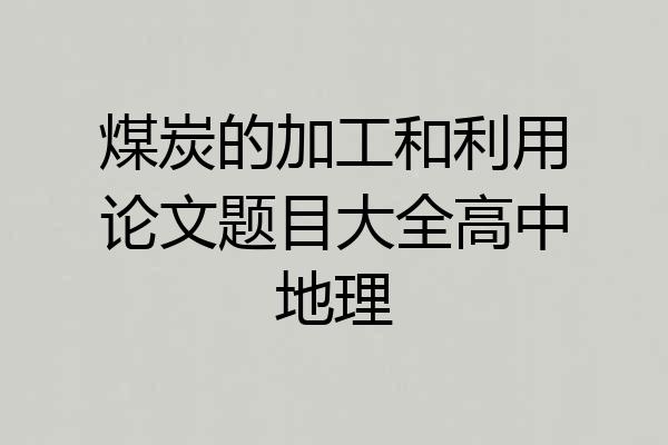 煤炭的加工和利用论文题目大全高中地理