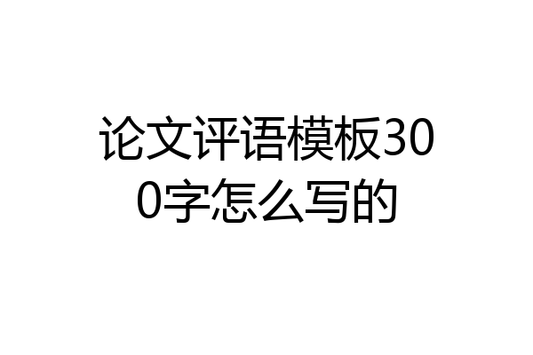 论文评语模板300字怎么写的