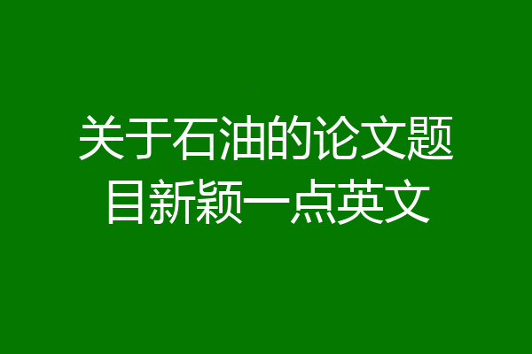 关于石油的论文题目新颖一点英文