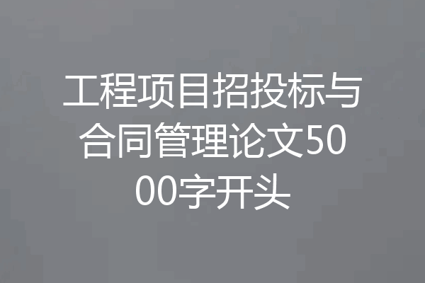 工程项目招投标与合同管理论文5000字开头