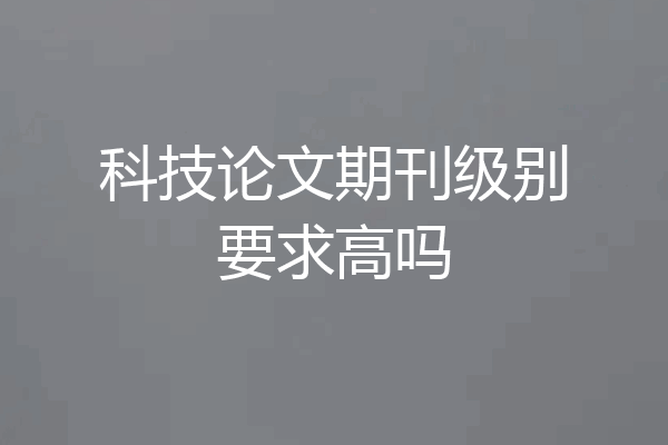 科技论文期刊级别要求高吗