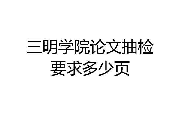 三明学院论文抽检要求多少页