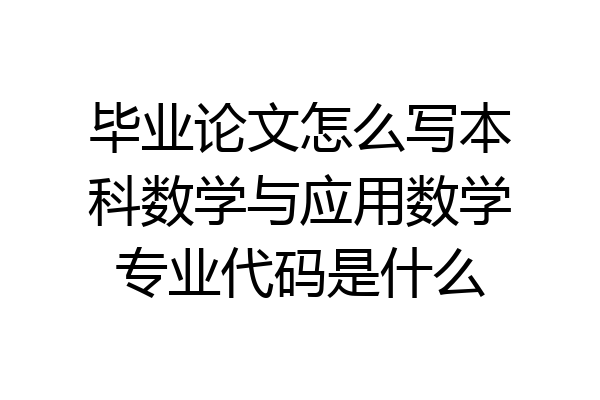 毕业论文怎么写本科数学与应用数学专业代码是什么