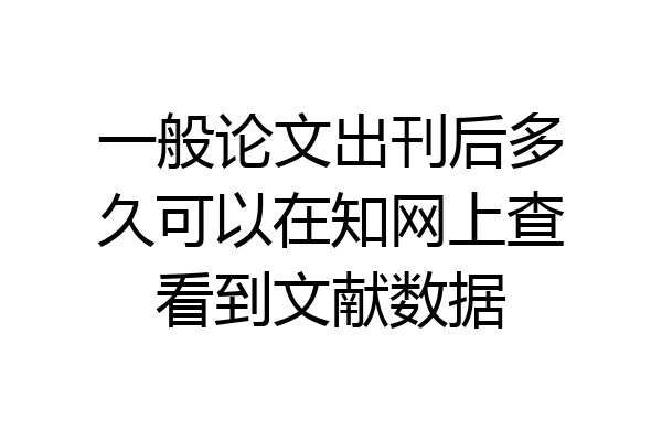 一般论文出刊后多久可以在知网上查看到文献数据
