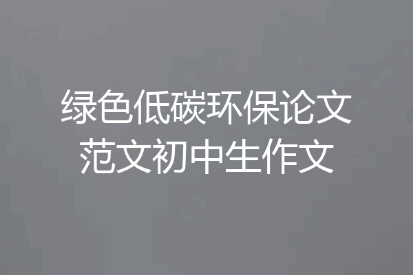 绿色低碳环保论文范文初中生作文