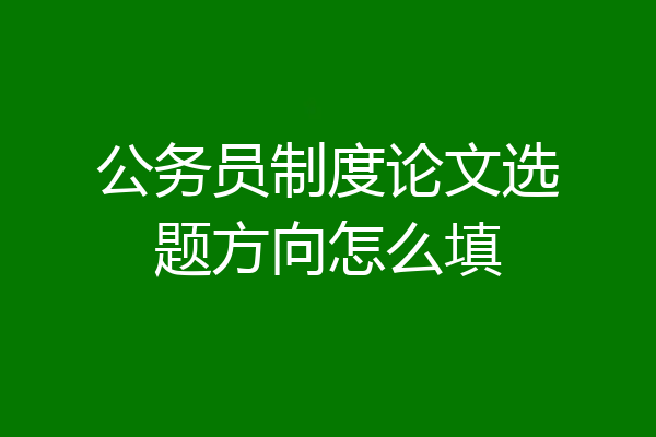 公务员制度论文选题方向怎么填
