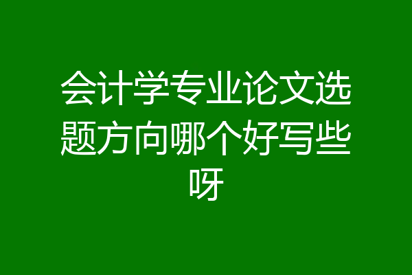 会计学专业论文选题方向哪个好写些呀
