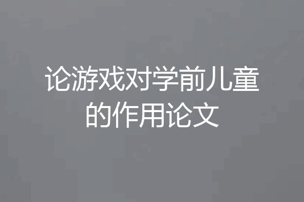 论游戏对学前儿童的作用论文