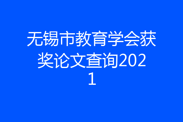 无锡市教育学会获奖论文查询2021