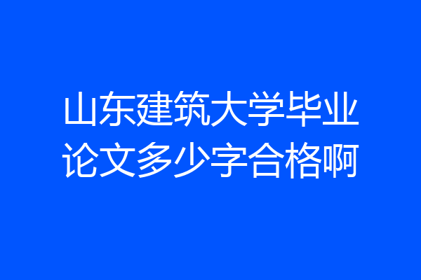 山东建筑大学毕业论文多少字合格啊