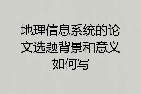 地理信息系统的论文选题背景和意义如何写