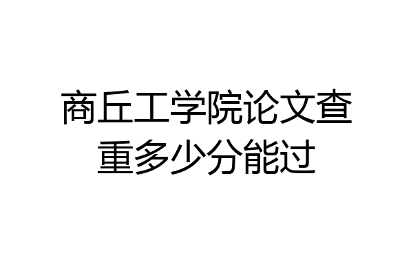 商丘工学院论文查重多少分能过